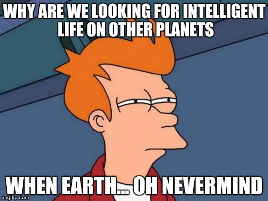 Futurama Fry Meme | WHY ARE WE LOOKING FOR INTELLIGENT LIFE ON OTHER PLANETS WHEN EARTH... OH NEVERMIND | image tagged in memes,futurama fry | made w/ Imgflip meme maker