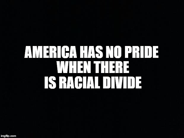 Let's lose the HATE!! | AMERICA HAS NO
PRIDE WHEN THERE IS RACIAL DIVIDE | image tagged in black background | made w/ Imgflip meme maker