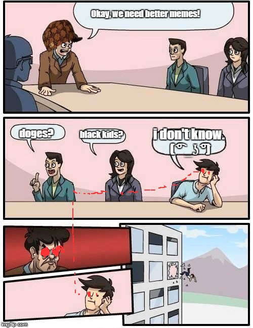 Boardroom Meeting Suggestion Meme | Okay, we need better memes! doges? black kids? i don't know. ( ͡° _ʖ ͡°) | image tagged in memes,boardroom meeting suggestion,scumbag | made w/ Imgflip meme maker