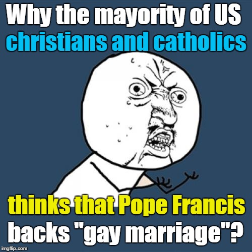 Pope Francis DO NOT backs "gay marriage" | Why the mayority of US backs "gay marriage"? thinks that Pope Francis christians and catholics | image tagged in memes,y u no,christianity,catholic,pope francis | made w/ Imgflip meme maker