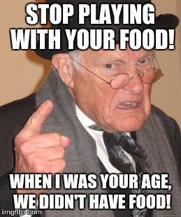 Back In My Day | STOP PLAYING WITH YOUR FOOD! WHEN I WAS YOUR AGE, WE DIDN'T HAVE FOOD! | image tagged in memes,back in my day | made w/ Imgflip meme maker