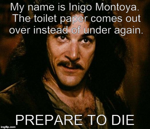 Inigo Montoya | My name is Inigo Montoya. The toilet paper comes out over instead of under again. PREPARE TO DIE | image tagged in memes,inigo montoya | made w/ Imgflip meme maker