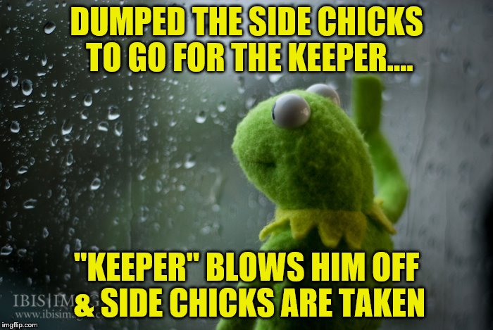 kermit gun | DUMPED THE SIDE CHICKS TO GO FOR THE KEEPER.... "KEEPER" BLOWS HIM OFF & SIDE CHICKS ARE TAKEN | image tagged in kermit gun | made w/ Imgflip meme maker
