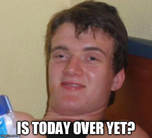 10 Guy Meme | IS TODAY OVER YET? | image tagged in memes,10 guy | made w/ Imgflip meme maker