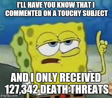 Beware! | I'LL HAVE YOU KNOW THAT I COMMENTED ON A TOUCHY SUBJECT AND I ONLY RECEIVED 127,342 DEATH THREATS | image tagged in memes,ill have you know spongebob | made w/ Imgflip meme maker