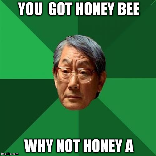 High Expectations Asian Father | YOU  GOT HONEY BEE WHY NOT HONEY A | image tagged in memes,high expectations asian father | made w/ Imgflip meme maker