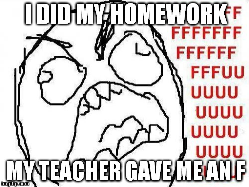 FFFFFFFUUUUUUUUUUUU Meme | I DID MY HOMEWORK MY TEACHER GAVE ME AN F | image tagged in memes,fffffffuuuuuuuuuuuu | made w/ Imgflip meme maker