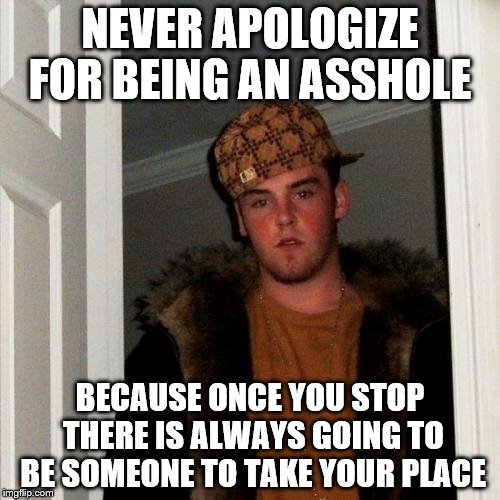 Scumbag Steve | NEVER APOLOGIZE FOR BEING AN ASSHOLE BECAUSE ONCE YOU STOP THERE IS ALWAYS GOING TO BE SOMEONE TO TAKE YOUR PLACE | image tagged in memes,scumbag steve | made w/ Imgflip meme maker