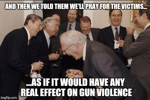 Republicans praying for victims of gun violence | AND THEN WE TOLD THEM WE'LL PRAY FOR THE VICTIMS... ...AS IF IT WOULD HAVE ANY REAL EFFECT ON GUN VIOLENCE | image tagged in memes,laughing men in suits,gun control,republicans,conservatives | made w/ Imgflip meme maker
