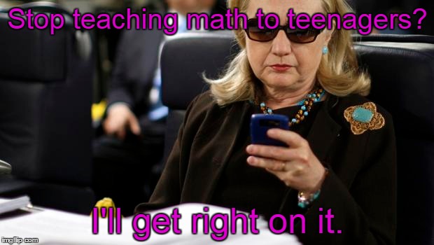Stop teaching math to teenagers? I'll get right on it. | made w/ Imgflip meme maker