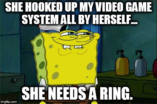 Don't You Squidward | SHE HOOKED UP MY VIDEO GAME SYSTEM ALL BY HERSELF... SHE NEEDS A RING. | image tagged in memes,dont you squidward | made w/ Imgflip meme maker