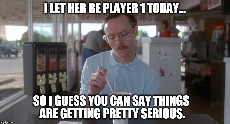 I LET HER BE PLAYER 1 TODAY... SO I GUESS YOU CAN SAY THINGS ARE GETTING PRETTY SERIOUS. | image tagged in kip napoleon dynamite,video games,funny | made w/ Imgflip meme maker