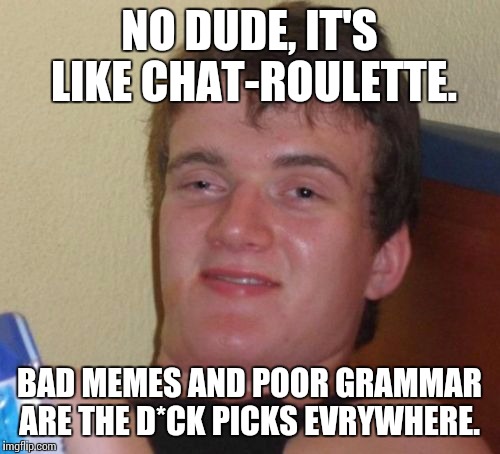 10 Guy Meme | NO DUDE, IT'S LIKE CHAT-ROULETTE. BAD MEMES AND POOR GRAMMAR ARE THE D*CK PICKS EVRYWHERE. | image tagged in memes,10 guy | made w/ Imgflip meme maker
