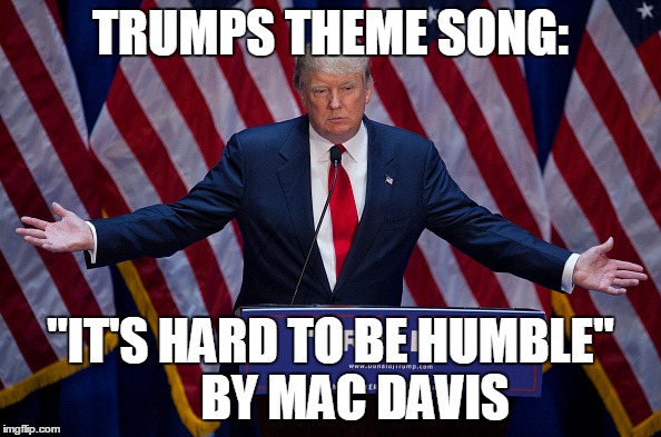 Humble Trump | TRUMPS THEME SONG: "IT'S HARD TO BE HUMBLE"    
BY MAC DAVIS | image tagged in donald trump,theme | made w/ Imgflip meme maker