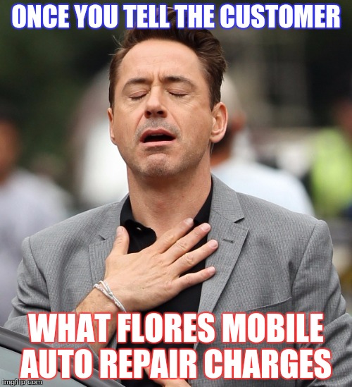 relieved rdj | ONCE YOU TELL THE CUSTOMER WHAT FLORES MOBILE AUTO REPAIR CHARGES | image tagged in relieved rdj | made w/ Imgflip meme maker