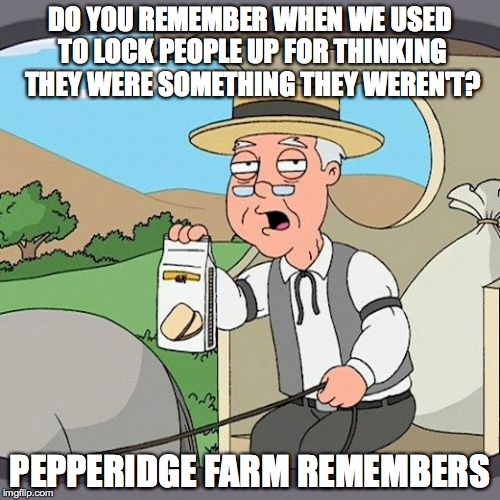 Pepperidge Farm Remembers | DO YOU REMEMBER WHEN WE USED TO LOCK PEOPLE UP FOR THINKING THEY WERE SOMETHING THEY WEREN'T? PEPPERIDGE FARM REMEMBERS | image tagged in memes,pepperidge farm remembers | made w/ Imgflip meme maker
