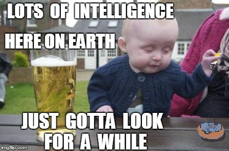 drunk baby with cigarette | LOTS  OF  INTELLIGENCE JUST  GOTTA  LOOK  FOR  A  WHILE HERE ON EARTH | image tagged in drunk baby with cigarette | made w/ Imgflip meme maker