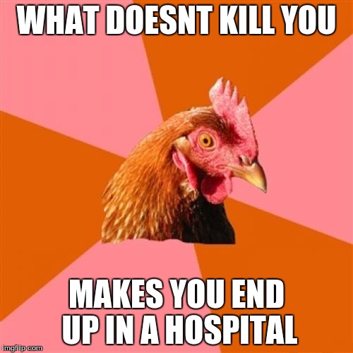 Anti Joke Chicken | WHAT DOESNT KILL YOU MAKES YOU END UP IN A HOSPITAL | image tagged in memes,anti joke chicken | made w/ Imgflip meme maker