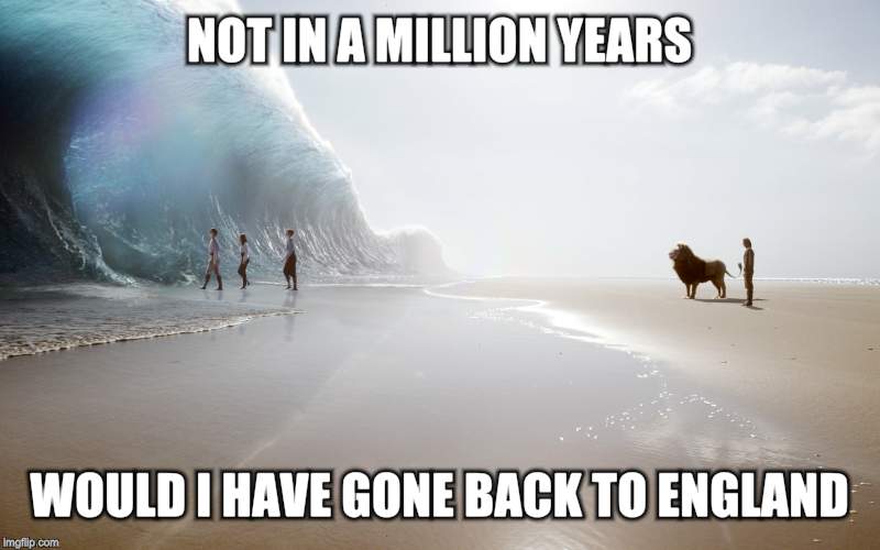 Narnia vs England | NOT IN A MILLION YEARS WOULD I HAVE GONE BACK TO ENGLAND | image tagged in funny meme | made w/ Imgflip meme maker