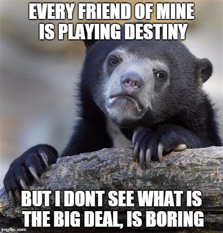 Confession Bear | EVERY FRIEND OF MINE IS PLAYING DESTINY BUT I DONT SEE WHAT IS THE BIG DEAL, IS BORING | image tagged in memes,confession bear | made w/ Imgflip meme maker