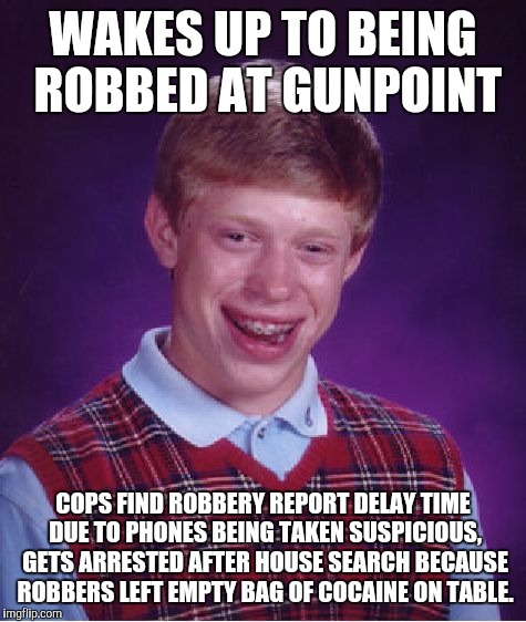 Bad Luck Brian Meme | WAKES UP TO BEING ROBBED AT GUNPOINT COPS FIND ROBBERY REPORT DELAY TIME DUE TO PHONES BEING TAKEN SUSPICIOUS, GETS ARRESTED AFTER HOUSE SEA | image tagged in memes,bad luck brian,AdviceAnimals | made w/ Imgflip meme maker