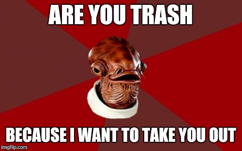 Admiral Ackbar Relationship Expert Meme | ARE YOU TRASH BECAUSE I WANT TO TAKE YOU OUT | image tagged in memes,admiral ackbar relationship expert | made w/ Imgflip meme maker