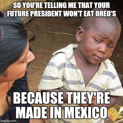 Really Trump  | SO YOU'RE TELLING ME THAT YOUR FUTURE PRESIDENT WON'T EAT OREO'S BECAUSE THEY'RE MADE IN MEXICO | image tagged in memes,third world skeptical kid | made w/ Imgflip meme maker