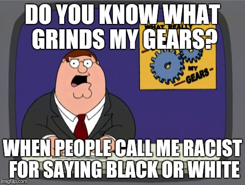 Peter Griffin News Meme | DO YOU KNOW WHAT GRINDS MY GEARS? WHEN PEOPLE CALL ME RACIST FOR SAYING BLACK OR WHITE | image tagged in memes,peter griffin news | made w/ Imgflip meme maker