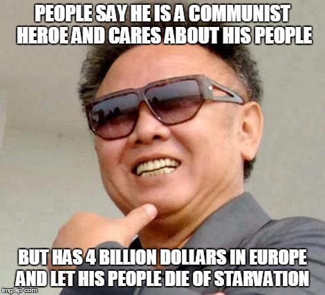 Kim jong il | PEOPLE SAY HE IS A COMMUNIST HEROE AND CARES ABOUT HIS PEOPLE BUT HAS 4 BILLION DOLLARS IN EUROPE AND LET HIS PEOPLE DIE OF STARVATION | image tagged in kim jong il | made w/ Imgflip meme maker