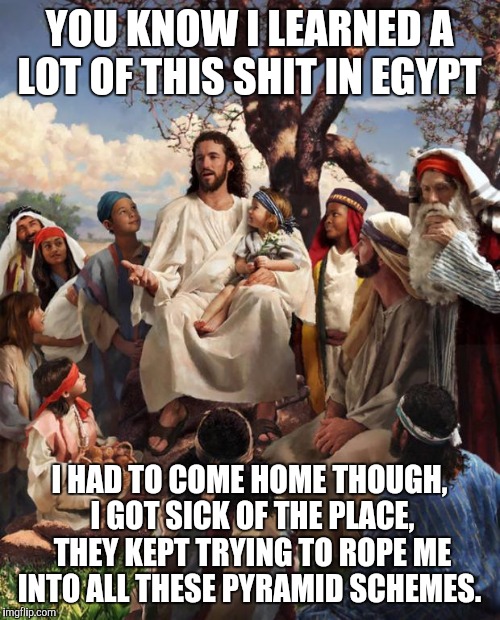 And the Lord doth say much about his travels | YOU KNOW I LEARNED A LOT OF THIS SHIT IN EGYPT I HAD TO COME HOME THOUGH, I GOT SICK OF THE PLACE, THEY KEPT TRYING TO ROPE ME INTO ALL THES | image tagged in story time jesus | made w/ Imgflip meme maker