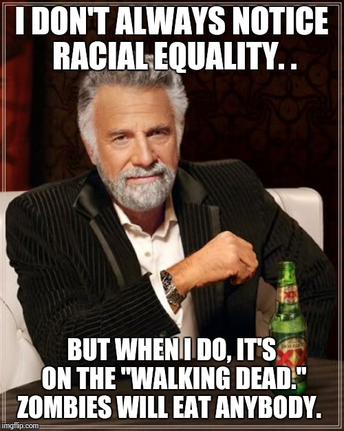 The Most Interesting Man In The World | I DON'T ALWAYS NOTICE RACIAL EQUALITY. . BUT WHEN I DO, IT'S ON THE "WALKING DEAD." ZOMBIES WILL EAT ANYBODY. | image tagged in memes,the most interesting man in the world | made w/ Imgflip meme maker