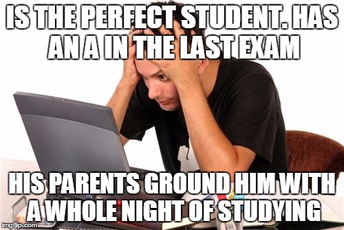 desperate-student | IS THE PERFECT STUDENT.HAS AN A IN THE LAST EXAM HIS PARENTS GROUND HIM WITH A WHOLE NIGHT OF STUDYING | image tagged in desperate-student | made w/ Imgflip meme maker