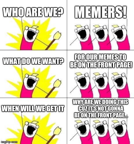 repost #10000 | WHO ARE WE? MEMERS! WHAT DO WE WANT? FOR OUR MEMES TO BE ON THE FRONT PAGE! WHEN WILL WE GET IT WHY ARE WE DOING THIS CUZ IT'S NOT GONNA BE  | image tagged in memes,what do we want 3 | made w/ Imgflip meme maker