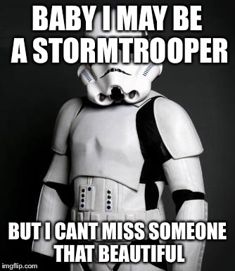 Stormtrooper pick up liner | BABY I MAY BE A STORMTROOPER BUT I CANT MISS SOMEONE THAT BEAUTIFUL | image tagged in stormtrooper pick up liner | made w/ Imgflip meme maker