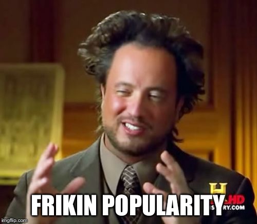 Ancient Aliens | FRIKIN POPULARITY | image tagged in memes,ancient aliens | made w/ Imgflip meme maker