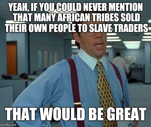 Another Inconvenient Truth | YEAH, IF YOU COULD NEVER MENTION THAT MANY AFRICAN TRIBES SOLD THEIR OWN PEOPLE TO SLAVE TRADERS THAT WOULD BE GREAT | image tagged in memes,that would be great,slavery,black lives matter | made w/ Imgflip meme maker