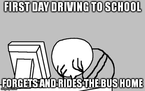 Computer Guy Facepalm Meme | FIRST DAY DRIVING TO SCHOOL FORGETS AND RIDES THE BUS HOME | image tagged in memes,computer guy facepalm | made w/ Imgflip meme maker