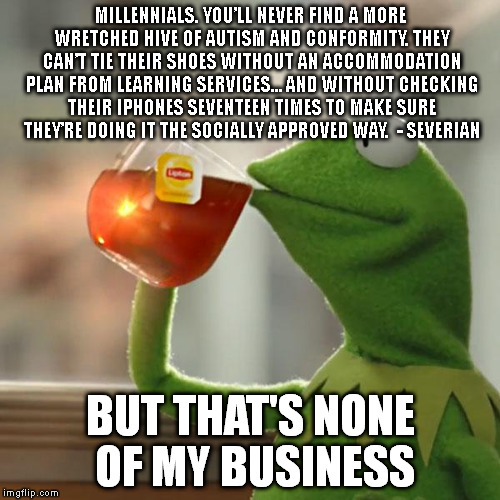 But That's None Of My Business | MILLENNIALS. YOU’LL NEVER FIND A MORE WRETCHED HIVE OF AUTISM AND CONFORMITY. THEY CAN’T TIE THEIR SHOES WITHOUT AN ACCOMMODATION PLAN FROM  | image tagged in memes,but thats none of my business,kermit the frog | made w/ Imgflip meme maker