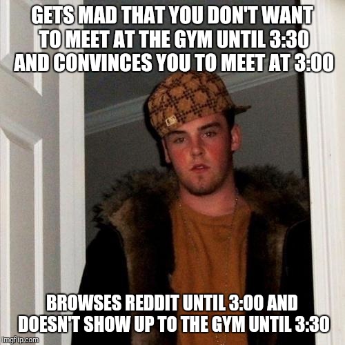 Scumbag Steve Meme | GETS MAD THAT YOU DON'T WANT TO MEET AT THE GYM UNTIL 3:30 AND CONVINCES YOU TO MEET AT 3:00 BROWSES REDDIT UNTIL 3:00 AND DOESN'T SHOW UP T | image tagged in memes,scumbag steve,AdviceAnimals | made w/ Imgflip meme maker