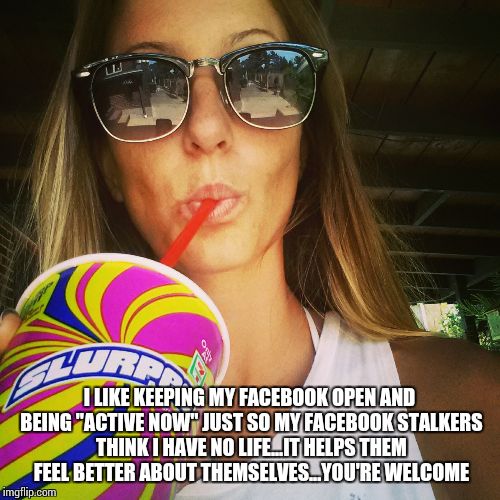 Slurpee Series | I LIKE KEEPING MY FACEBOOK OPEN AND BEING "ACTIVE NOW" JUST SO MY FACEBOOK STALKERS THINK I HAVE NO LIFE...IT HELPS THEM FEEL BETTER ABOUT T | image tagged in stalker,facebook,funny | made w/ Imgflip meme maker