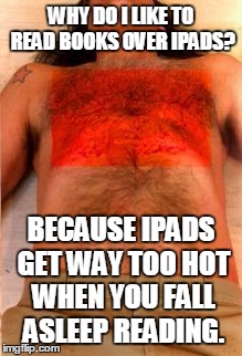 Books over Ipads | WHY DO I LIKE TO READ BOOKS OVER IPADS? BECAUSE IPADS GET WAY TOO HOT WHEN YOU FALL ASLEEP READING. | image tagged in chest burn | made w/ Imgflip meme maker