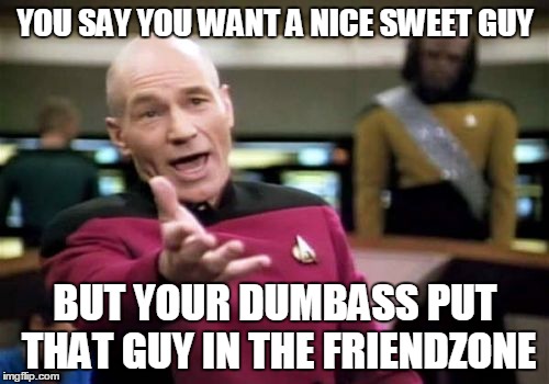 Picard Wtf Meme | YOU SAY YOU WANT A NICE SWEET GUY BUT YOUR DUMBASS PUT THAT GUY IN THE FRIENDZONE | image tagged in memes,picard wtf | made w/ Imgflip meme maker