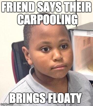 Oh Marvin | FRIEND SAYS THEIR CARPOOLING BRINGS FLOATY | image tagged in memes,minor mistake marvin | made w/ Imgflip meme maker