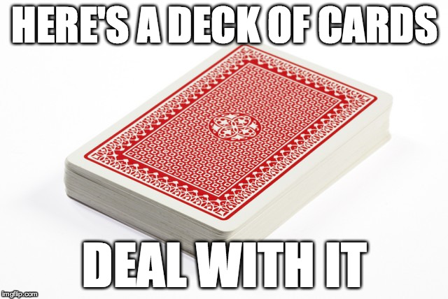 Deck of cards | HERE'S A DECK OF CARDS DEAL WITH IT | image tagged in deck of cards | made w/ Imgflip meme maker