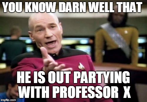 Picard Wtf Meme | YOU KNOW DARN WELL THAT HE IS OUT PARTYING WITH PROFESSOR  X | image tagged in memes,picard wtf | made w/ Imgflip meme maker