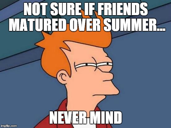 Futurama Fry | NOT SURE IF FRIENDS MATURED OVER SUMMER... NEVER MIND | image tagged in memes,futurama fry | made w/ Imgflip meme maker