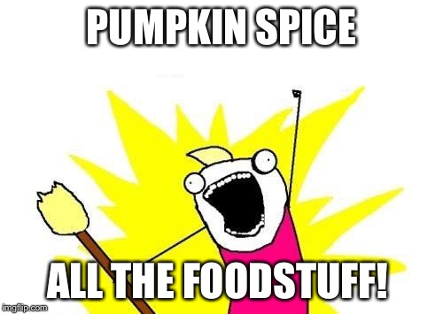 X All The Y Meme | PUMPKIN SPICE ALL THE FOODSTUFF! | image tagged in memes,x all the y | made w/ Imgflip meme maker