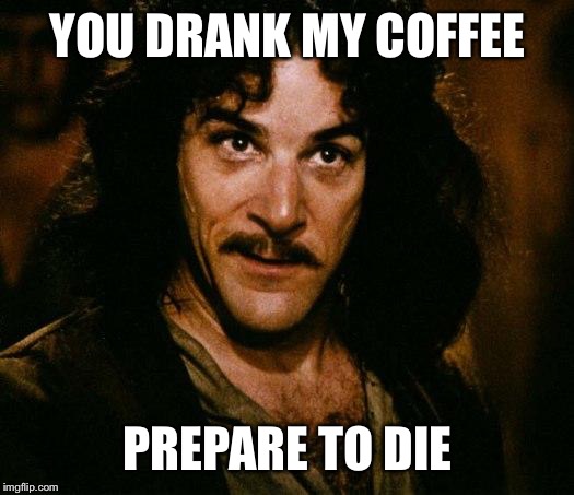 Inigo Montoya Meme | YOU DRANK MY COFFEE PREPARE TO DIE | image tagged in memes,inigo montoya | made w/ Imgflip meme maker