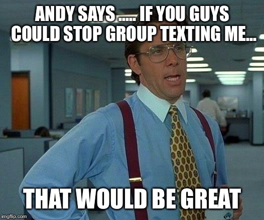 That Would Be Great | ANDY SAYS ..... IF YOU GUYS COULD STOP GROUP TEXTING ME... THAT WOULD BE GREAT | image tagged in memes,that would be great | made w/ Imgflip meme maker
