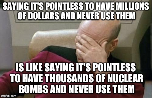 The point is that, if you have to use it, then you'll be able to, instead of not having any | SAYING IT'S POINTLESS TO HAVE MILLIONS OF DOLLARS AND NEVER USE THEM IS LIKE SAYING IT'S POINTLESS TO HAVE THOUSANDS OF NUCLEAR BOMBS AND NE | image tagged in memes,captain picard facepalm | made w/ Imgflip meme maker